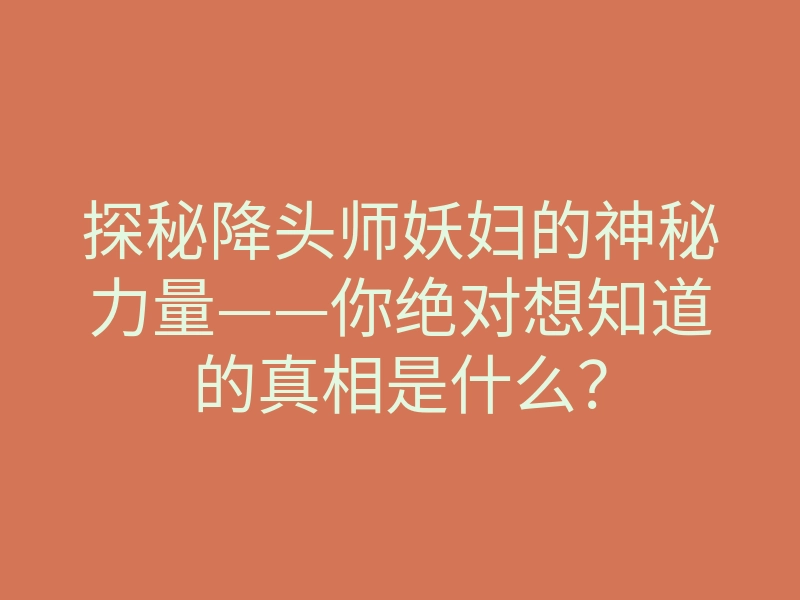 探秘降头师妖妇的神秘力量——你绝对想知道的真相是什么?