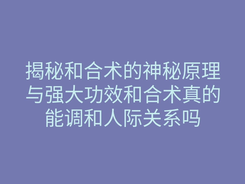 揭秘和合术的神秘原理与强大功效和合术真的能调和人际关系吗