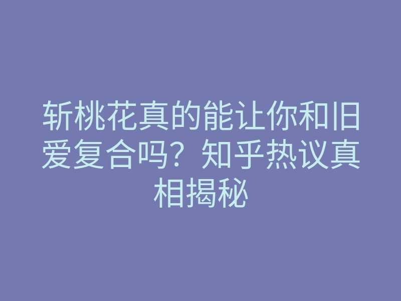 斩桃花真的能让你和旧爱复合吗?知乎热议真相揭秘