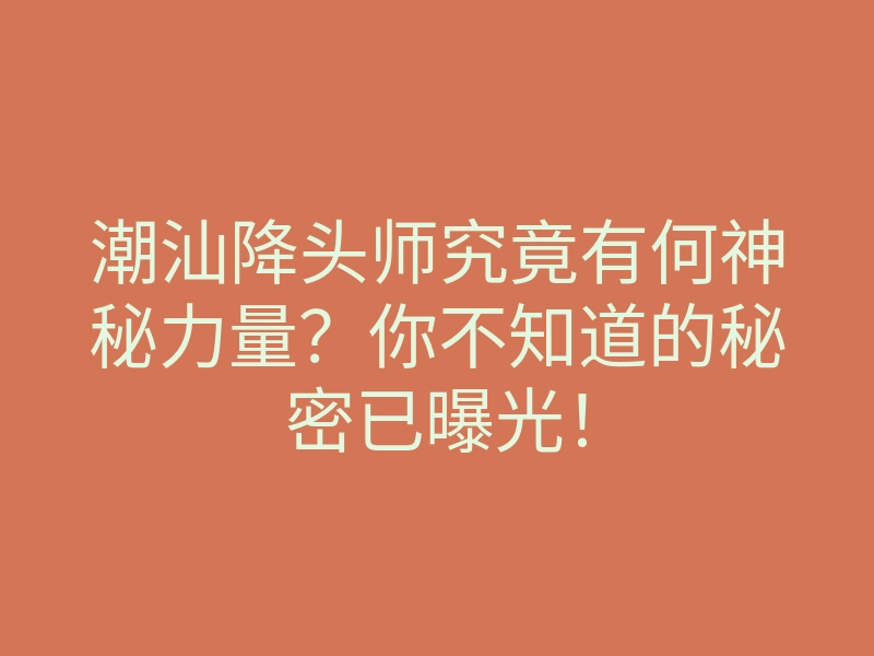 潮汕降头师究竟有何神秘力量？你不知道的秘密已曝光！