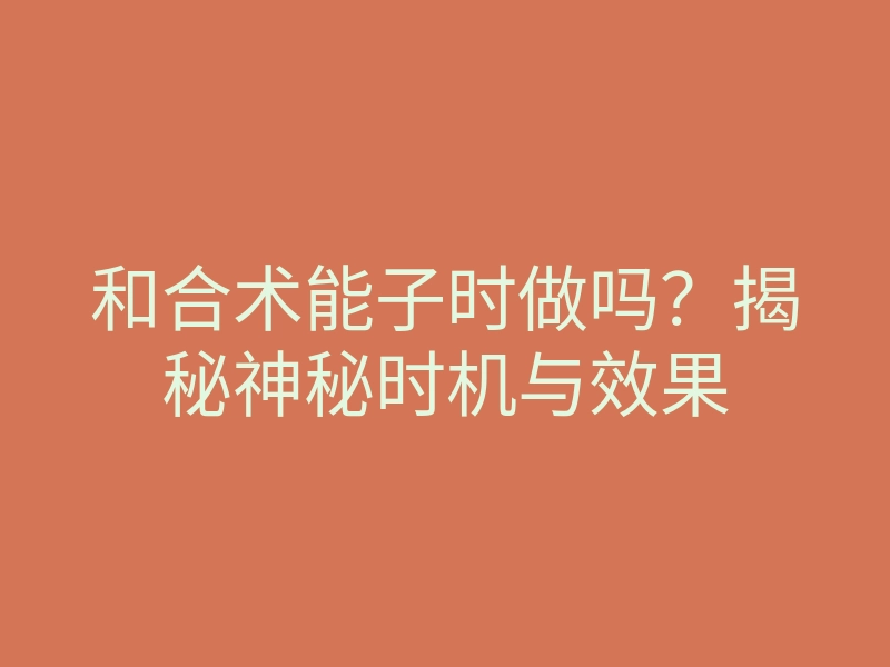 和合术能子时做吗?揭秘神秘时机与效果