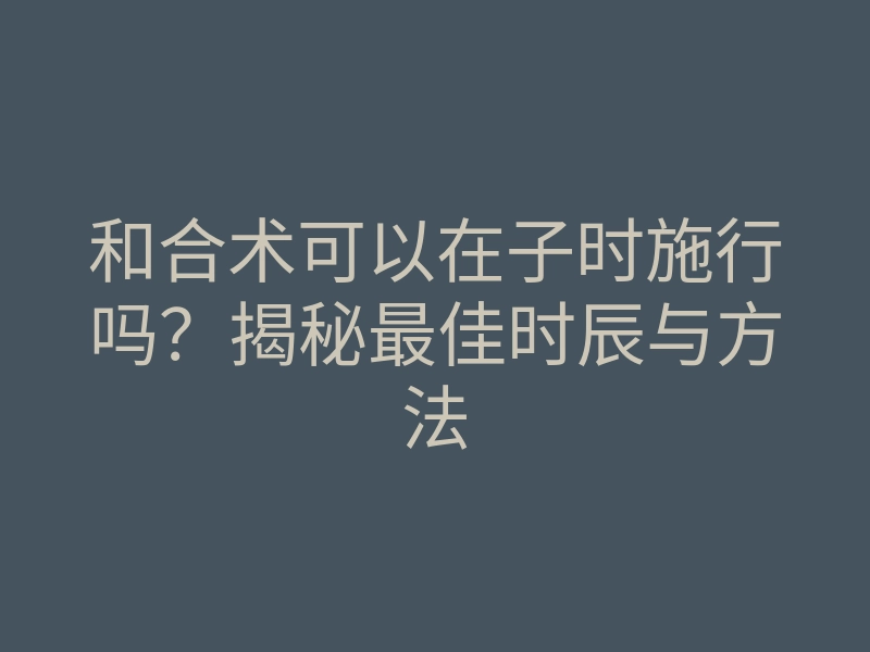 和合术可以在子时施行吗?揭秘最佳时辰与方法