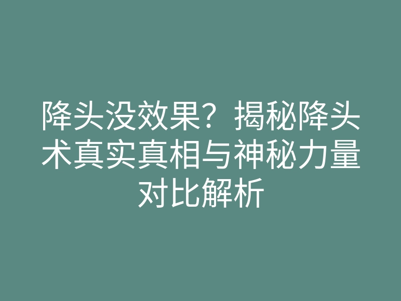 降头没效果?揭秘降头术真实真相与神秘力量对比解析