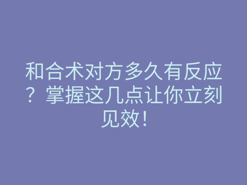 和合术对方多久有反应?掌握这几点让你立刻见效!