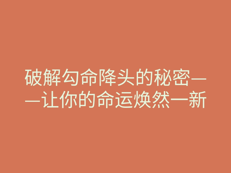 破解勾命降头的秘密——让你的命运焕然一新