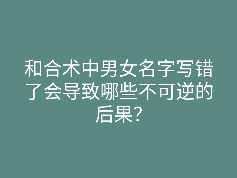 和合术中男女名字写错了会导致哪些不可逆的后果?