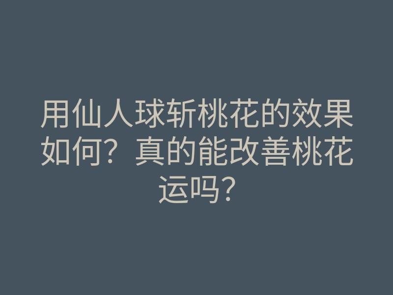 用仙人球斩桃花的效果如何?真的能改善桃花运吗?