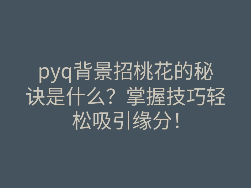 pyq背景招桃花的秘诀是什么?掌握技巧轻松吸引缘分!