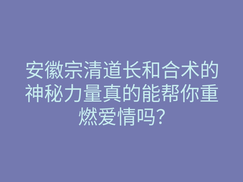 安徽宗清道长和合术的神秘力量真的能帮你重燃爱情吗?