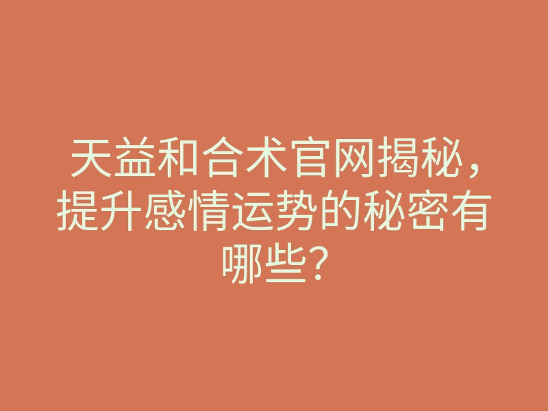 天益和合术官网揭秘,提升感情运势的秘密有哪些?