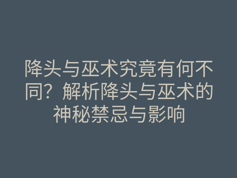 降头与巫术究竟有何不同?解析降头与巫术的神秘禁忌与影响
