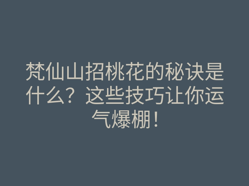 梵仙山招桃花的秘诀是什么？这些技巧让你运气爆棚！