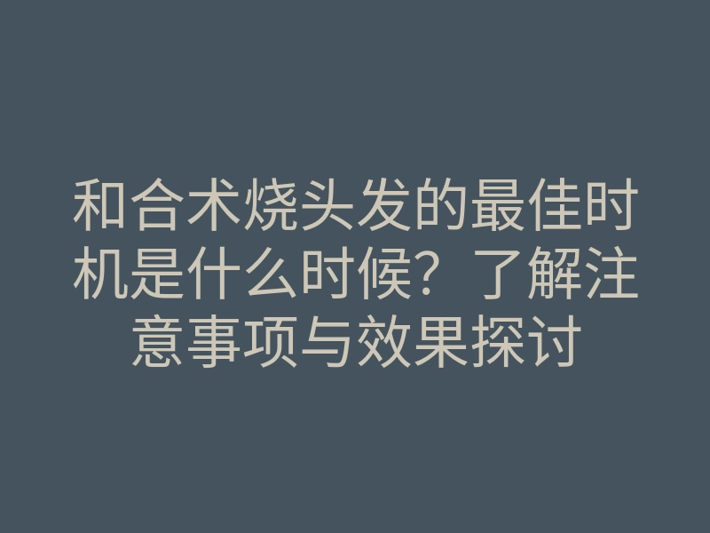 和合术烧头发的最佳时机是什么时候？了解注意事项与效果探讨