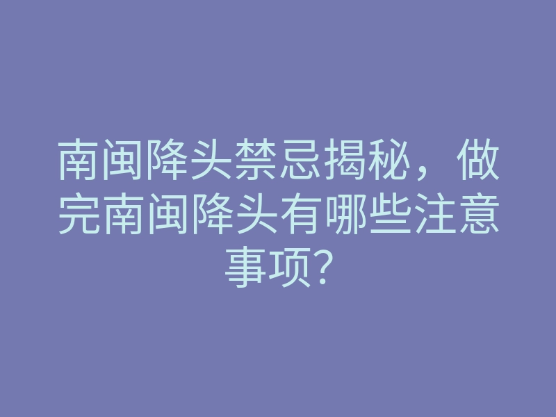 南闽降头禁忌揭秘,做完南闽降头有哪些注意事项?