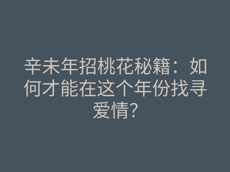 辛未年招桃花秘籍:如何才能在这个年份找寻爱情?