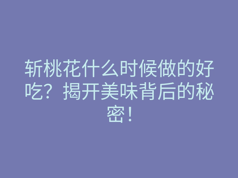 斩桃花什么时候做的好吃?揭开美味背后的秘密!