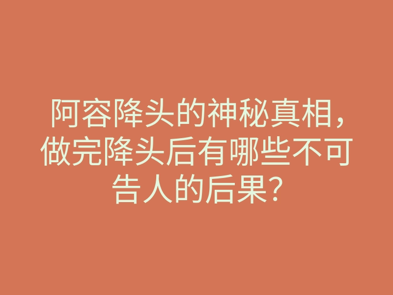 阿容降头的神秘真相,做完降头后有哪些不可告人的后果?