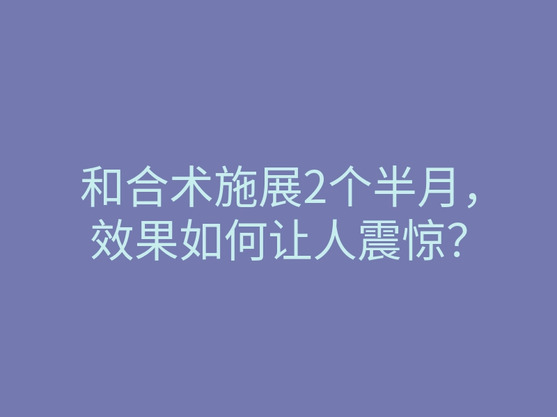 和合术施展2个半月,效果如何让人震惊?
