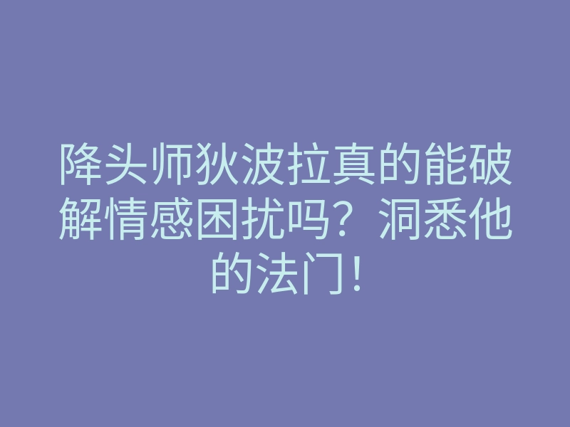 降头师狄波拉真的能破解情感困扰吗?洞悉他的法门!
