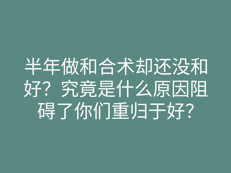 半年做和合术却还没和好?究竟是什么原因阻碍了你们重归于好?