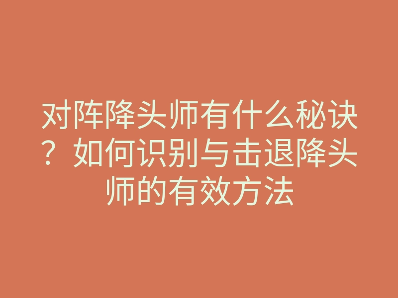 对阵降头师有什么秘诀？如何识别与击退降头师的有效方法