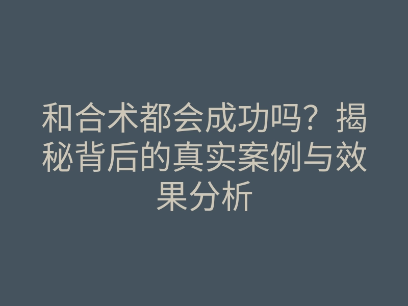 和合术都会成功吗?揭秘背后的真实案例与效果分析