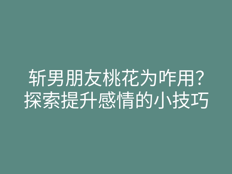 斩男朋友桃花为咋用?探索提升感情的小技巧