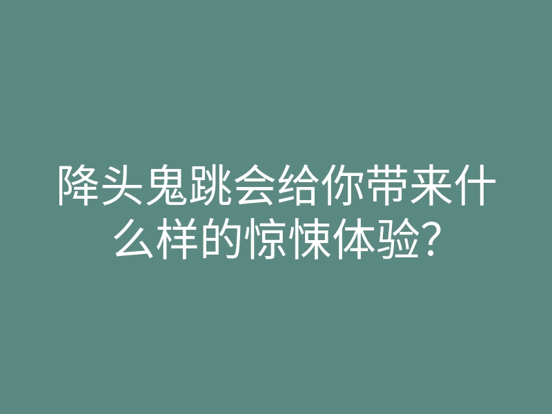 降头鬼跳会给你带来什么样的惊悚体验？