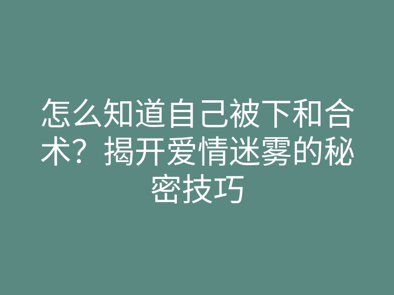 怎么知道自己被下和合术?揭开爱情迷雾的秘密技巧