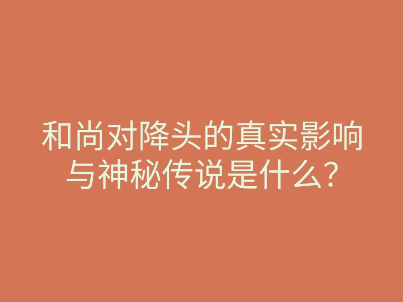 和尚对降头的真实影响与神秘传说是什么?