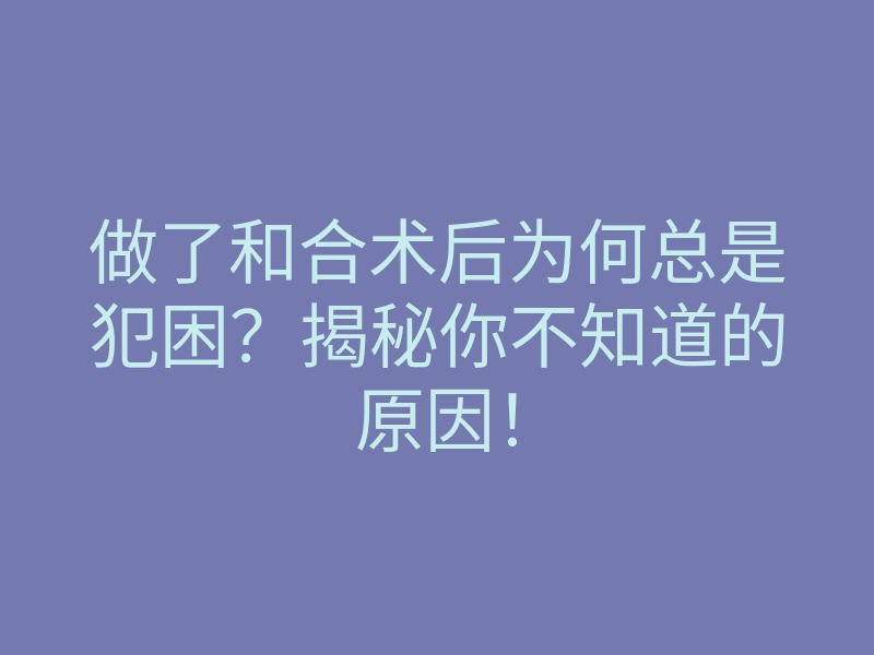 做了和合术后为何总是犯困?揭秘你不知道的原因!