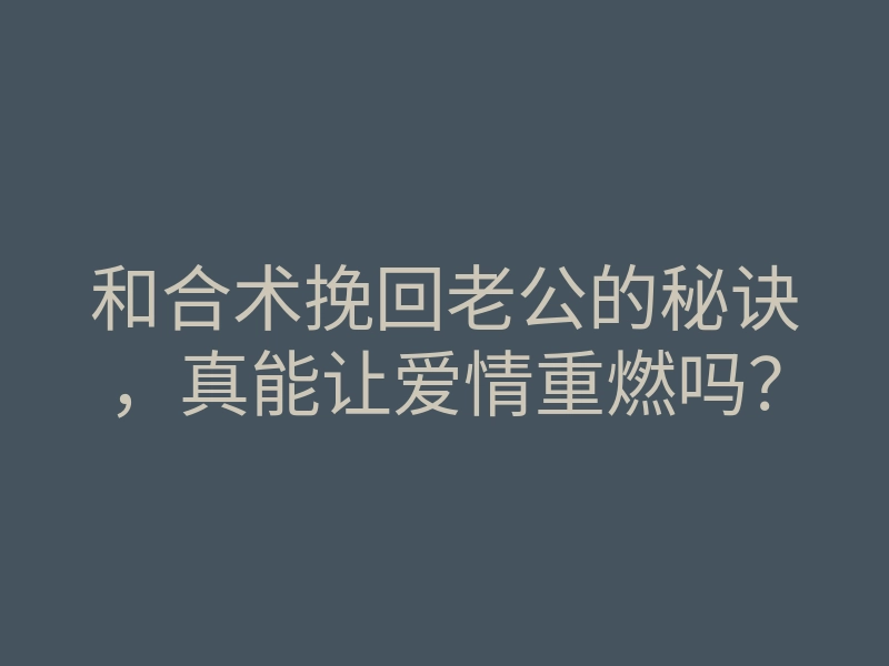 和合术挽回老公的秘诀，真能让爱情重燃吗？
