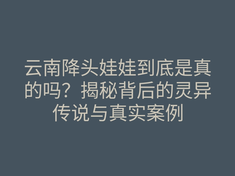 云南降头娃娃到底是真的吗?揭秘背后的灵异传说与真实案例