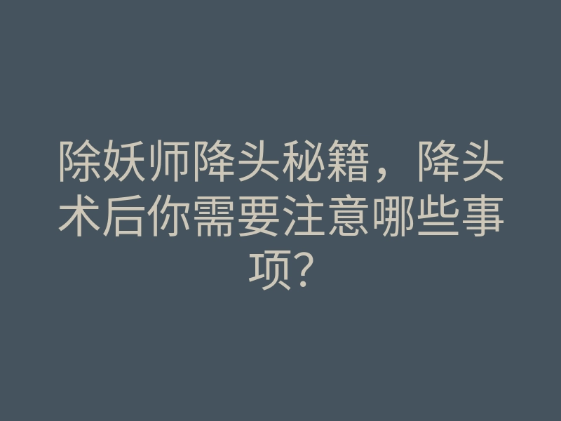 除妖师降头秘籍,降头术后你需要注意哪些事项?