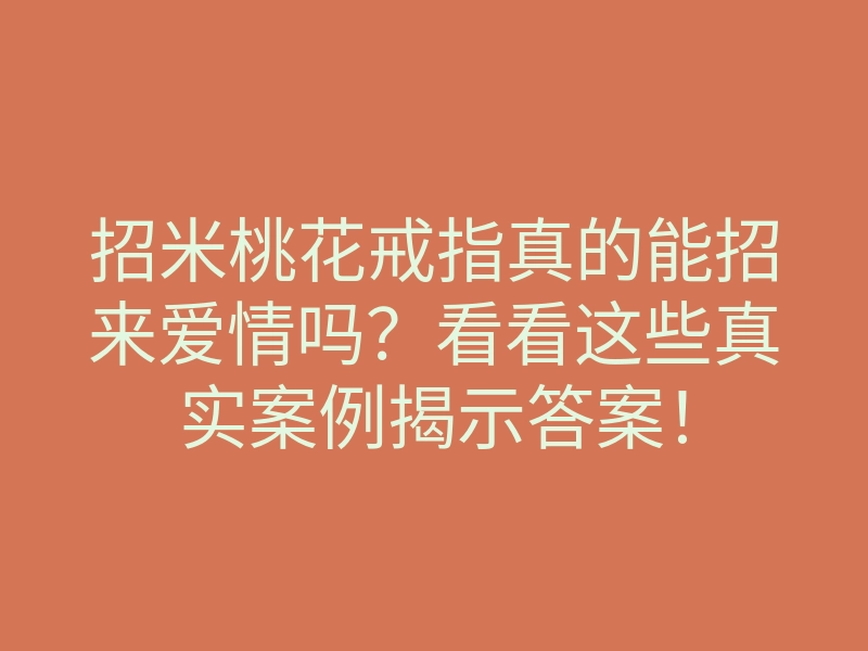 招米桃花戒指真的能招来爱情吗?看看这些真实案例揭示答案!