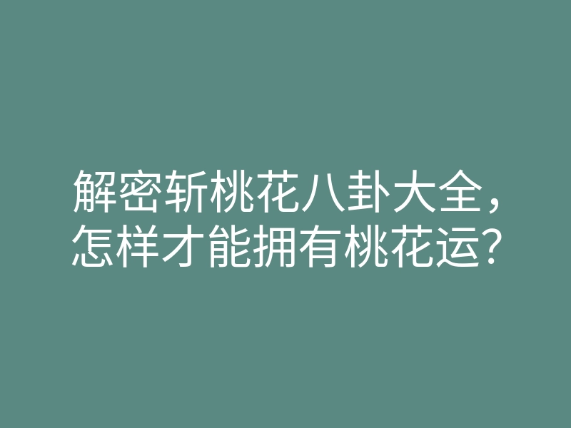 解密斩桃花八卦大全,怎样才能拥有桃花运?