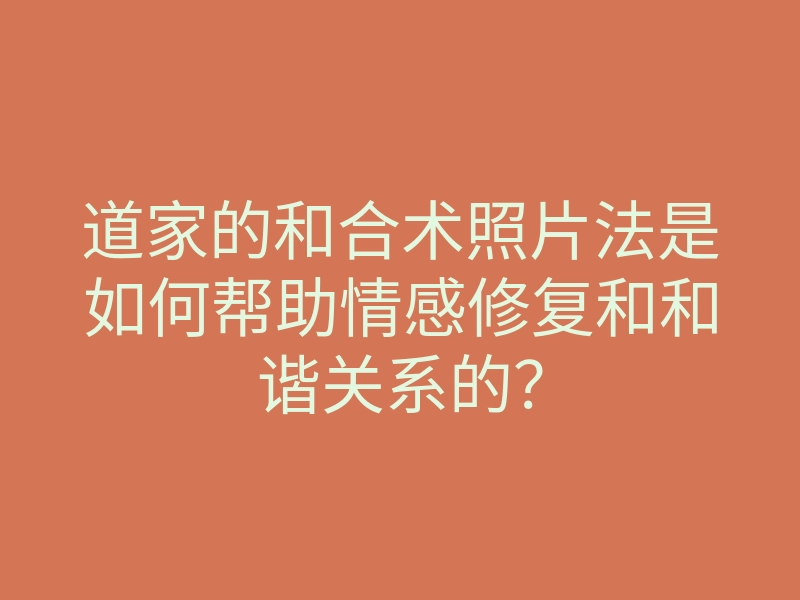 道家的和合术照片法是如何帮助情感修复和和谐关系的?