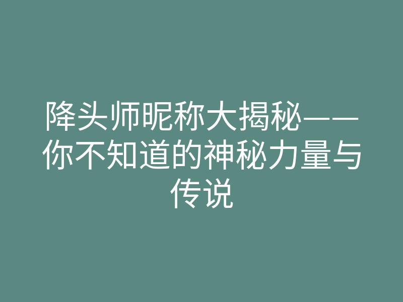 降头师昵称大揭秘——你不知道的神秘力量与传说