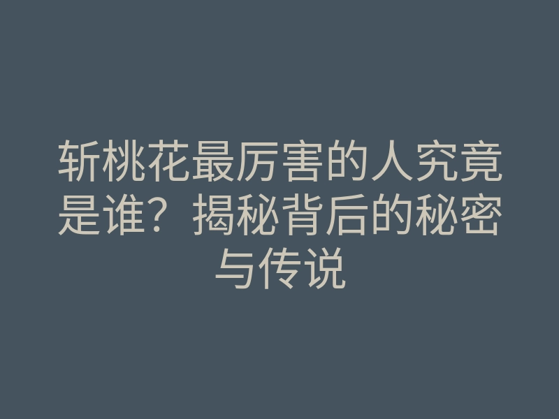 斩桃花最厉害的人究竟是谁?揭秘背后的秘密与传说
