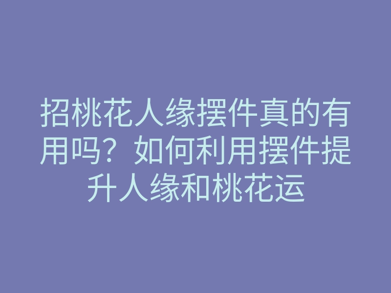 招桃花人缘摆件真的有用吗?如何利用摆件提升人缘和桃花运