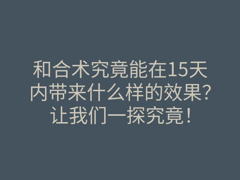 和合术究竟能在15天内带来什么样的效果?让我们一探究竟!