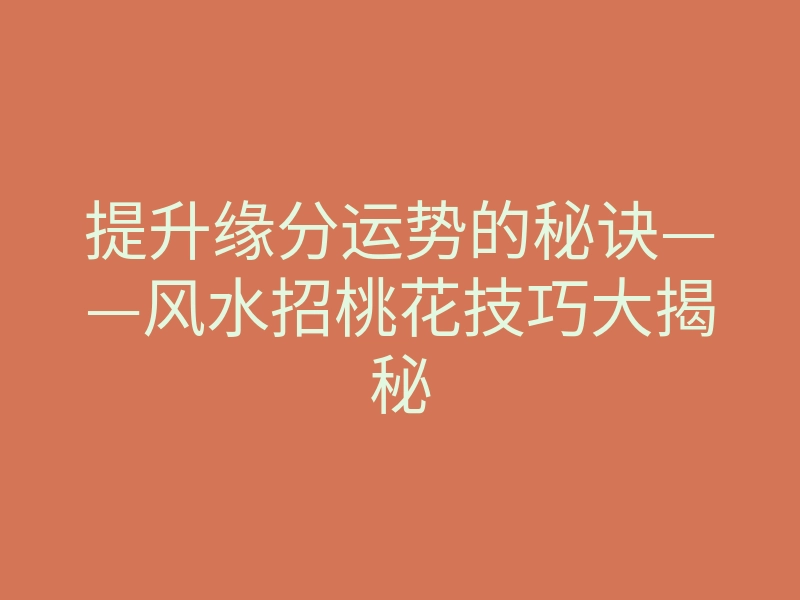 提升缘分运势的秘诀——风水招桃花技巧大揭秘