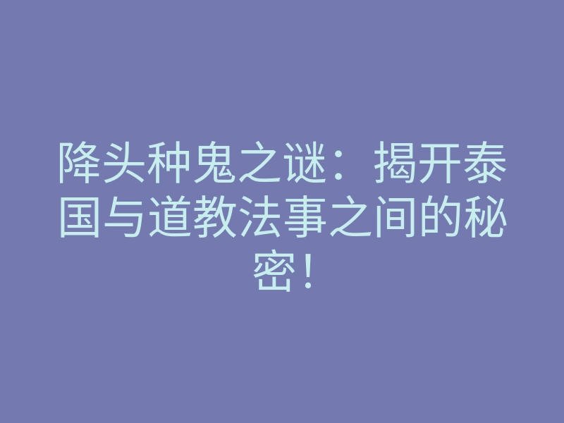 降头种鬼之谜:揭开泰国与道教法事之间的秘密!