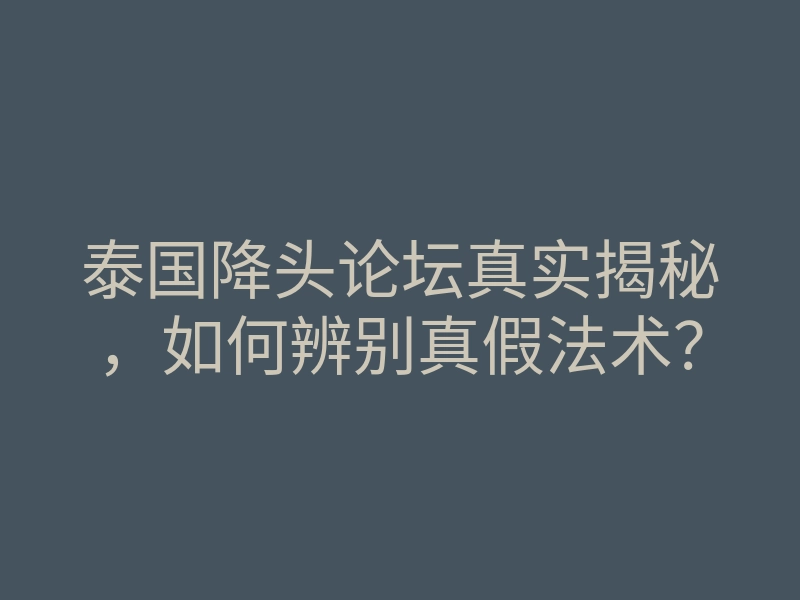 泰国降头论坛真实揭秘,如何辨别真假法术?