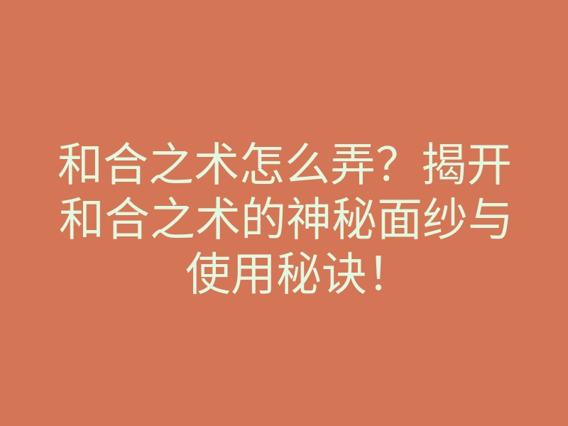 和合之术怎么弄？揭开和合之术的神秘面纱与使用秘诀！