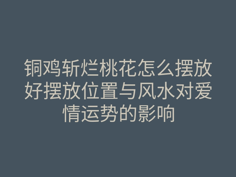 铜鸡斩烂桃花怎么摆放好摆放位置与风水对爱情运势的影响