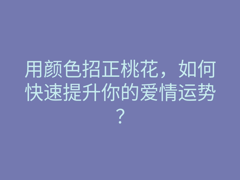 用颜色招正桃花,如何快速提升你的爱情运势?