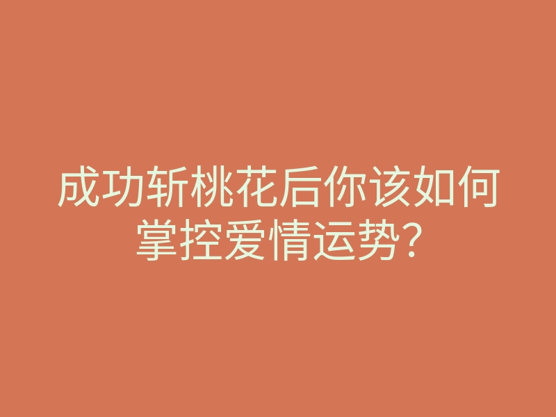 成功斩桃花后你该如何掌控爱情运势?