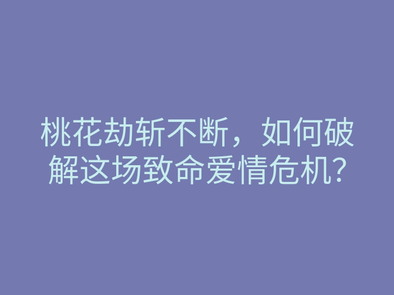 桃花劫斩不断,如何破解这场致命爱情危机?