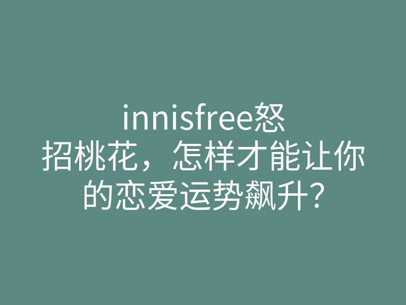 innisfree怒招桃花,怎样才能让你的恋爱运势飙升?